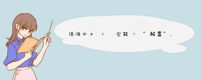 话说补土 | 它能「 ”解毒”，解的是什么毒？谈谈这种「 ”明星”本草！,第1张